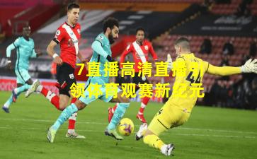 7直播高清直播引领体育观赛新纪元
